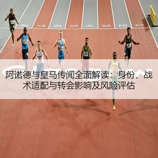 阿诺德与皇马传闻全面解读:身份、战术适配与转会影响及风险评估